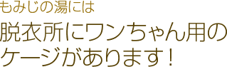 もみじの湯には 脱衣所にワンちゃん用のケージがあります！