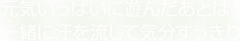 元気いっぱいに遊んだあとは一緒に汗を流して気分すっきり