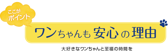 ワンちゃんも安心の理由