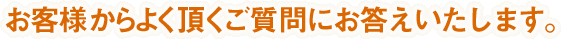 お客様からよく頂くご質問にお答えいたします。