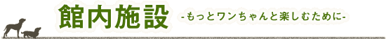 館内施設　もっとワンちゃんと楽しむために