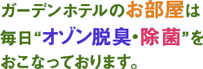 ガーデンホテルのお部屋は毎日“オゾン脱臭・除菌”をおこなっております。