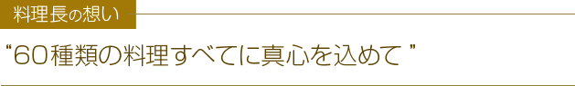 料理長の想い 60種類の料理すべてに真心を込めて