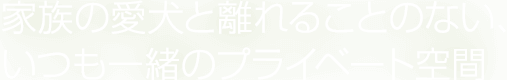 家族の愛犬と離れることのない、いつも一緒のプライベート空間