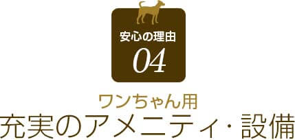 安心の理由 04ワンちゃん用充実のアメニティ・設備